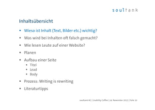 Wieso ist Inhalt (Text, Bilder etc.) wichtig?
Was wird bei Inhalten oft falsch gemacht?
Wie lesen Leute auf einer Website?
Planen
Aufbau einer Seite
Titel
Lead
Body
Prozess: Writing is rewriting
Literaturtipps
Inhaltsübersicht
| Folie 10soultank AG | Usability Coffee | 24. November 2015
 