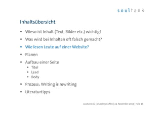 Wieso ist Inhalt (Text, Bilder etc.) wichtig?
Was wird bei Inhalten oft falsch gemacht?
Wie lesen Leute auf einer Website?
Planen
Aufbau einer Seite
Titel
Lead
Body
Prozess: Writing is rewriting
Literaturtipps
Inhaltsübersicht
| Folie 15soultank AG | Usability Coffee | 24. November 2015
 
