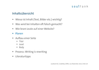 Wieso ist Inhalt (Text, Bilder etc.) wichtig?
Was wird bei Inhalten oft falsch gemacht?
Wie lesen Leute auf einer Website?
Planen
Aufbau einer Seite
Titel
Lead
Body
Prozess: Writing is rewriting
Literaturtipps
Inhaltsübersicht
| Folie 18soultank AG | Usability Coffee | 24. November 2015
 