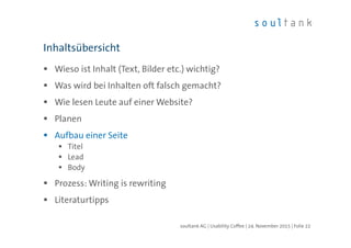 Wieso ist Inhalt (Text, Bilder etc.) wichtig?
Was wird bei Inhalten oft falsch gemacht?
Wie lesen Leute auf einer Website?
Planen
Aufbau einer Seite
Titel
Lead
Body
Prozess: Writing is rewriting
Literaturtipps
Inhaltsübersicht
| Folie 22soultank AG | Usability Coffee | 24. November 2015
 