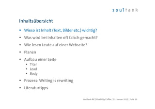 Wieso ist Inhalt (Text, Bilder etc.) wichtig?
Was wird bei Inhalten oft falsch gemacht?
Wie lesen Leute auf einer Webseite?
Planen
Aufbau einer Seite
Titel
Lead
Body
Prozess: Writing is rewriting
Literaturtipps
Inhaltsübersicht
| Folie 10soultank AG | Usability Coffee | 22. Januar 2015
 