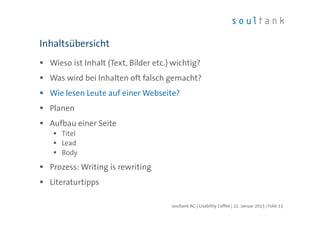 Wieso ist Inhalt (Text, Bilder etc.) wichtig?
Was wird bei Inhalten oft falsch gemacht?
Wie lesen Leute auf einer Webseite?
Planen
Aufbau einer Seite
Titel
Lead
Body
Prozess: Writing is rewriting
Literaturtipps
Inhaltsübersicht
| Folie 15soultank AG | Usability Coffee | 22. Januar 2015
 