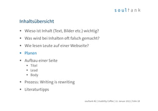 Wieso ist Inhalt (Text, Bilder etc.) wichtig?
Was wird bei Inhalten oft falsch gemacht?
Wie lesen Leute auf einer Webseite?
Planen
Aufbau einer Seite
Titel
Lead
Body
Prozess: Writing is rewriting
Literaturtipps
Inhaltsübersicht
| Folie 18soultank AG | Usability Coffee | 22. Januar 2015
 