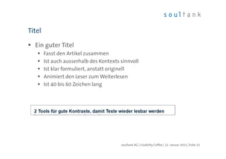 Ein guter Titel
Fasst den Artikel zusammen
Ist auch ausserhalb des Kontexts sinnvoll
Ist klar formuliert, anstatt originell
Animiert den Leser zum Weiterlesen
Ist 40 bis 60 Zeichen lang
Titel
| Folie 25soultank AG | Usability Coffee | 22. Januar 2015
 