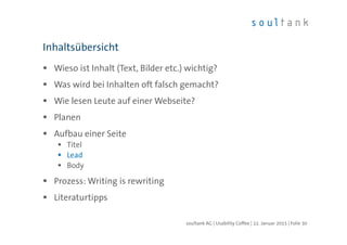 Wieso ist Inhalt (Text, Bilder etc.) wichtig?
Was wird bei Inhalten oft falsch gemacht?
Wie lesen Leute auf einer Webseite?
Planen
Aufbau einer Seite
Titel
Lead
Body
Prozess: Writing is rewriting
Literaturtipps
Inhaltsübersicht
| Folie 30soultank AG | Usability Coffee | 22. Januar 2015
 