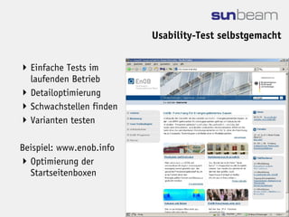 Usability-Test selbstgemacht


 Einfache Tests im
  laufenden Betrieb
 Detailoptimierung
 Schwachstellen finden
 Varianten testen

Beispiel: www.enob.info
 Optimierung der
  Startseitenboxen
 