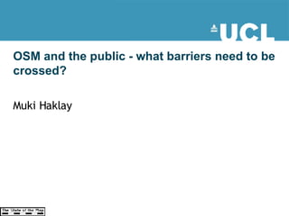 OSM and the public - what barriers need to be crossed?  Muki Haklay 