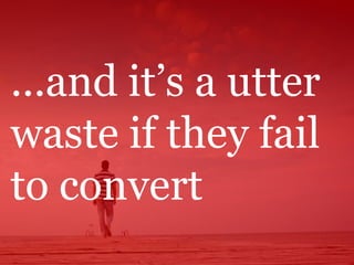 ...and it’s a utter
waste if they fail
to convert
 