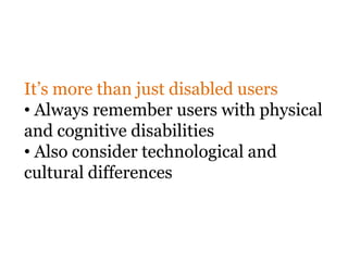 It’s more than just disabled users
• Always remember users with physical
and cognitive disabilities
• Also consider technological and
cultural differences
 