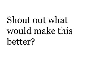 Shout out what
would make this
better?
 