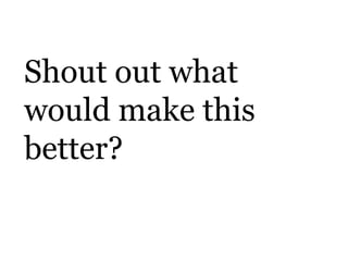 Shout out what
would make this
better?
 