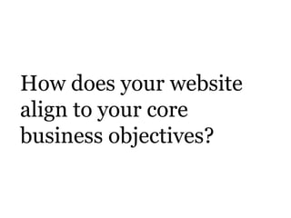 How does your website
align to your core
business objectives?
 