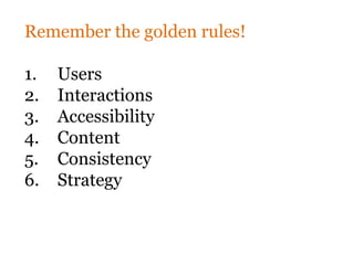Remember the golden rules!

1.   Users
2.   Interactions
3.   Accessibility
4.   Content
5.   Consistency
6.   Strategy
 