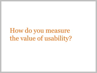 How do you measure
the value of usability?
 
