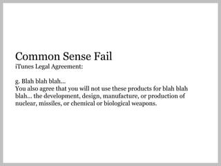 Common Sense Fail
iTunes Legal Agreement:

g. Blah blah blah...
You also agree that you will not use these products for blah blah
blah... the development, design, manufacture, or production of
nuclear, missiles, or chemical or biological weapons.
 