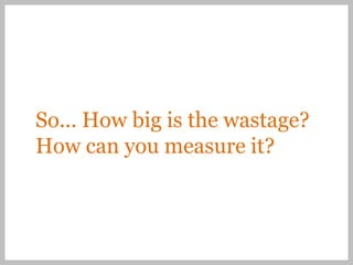 So... How big is the wastage?
How can you measure it?
 
