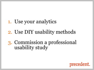 1. Use your analytics

2. Use DIY usability methods

3. Commission a professional
   usability study
 