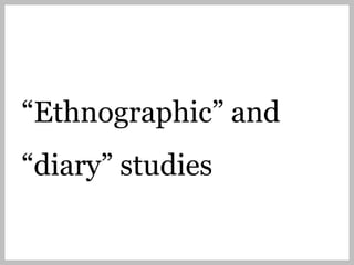 “Ethnographic” and
“diary” studies
 