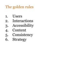 The golden rules

1.   Users
2.   Interactions
3.   Accessibility
4.   Content
5.   Consistency
6.   Strategy
 