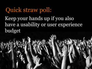 Quick straw poll:
Keep your hands up if you also
have a usability or user experience
budget
 