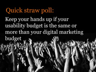 Quick straw poll:
Keep your hands up if your
usability budget is the same or
more than your digital marketing
budget
 