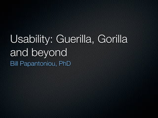 Usability: Guerilla, Gorilla
and beyond
Bill Papantoniou, PhD
