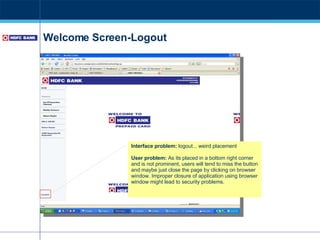 Welcome Screen-Logout Interface problem:  logout... weird placement User problem:  As its placed in a bottom right corner and is not prominent, users will tend to miss the button and maybe just close the page by clicking on browser window. Improper closure of application using browser window might lead to security problems. 
