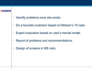 Identify problems once site works. Do a heuristic evalution based on Neilsen’s 10 rules Expert evaluation based on user’s mental model. Report of problems and recommendations. Design of screens in MS visio. 