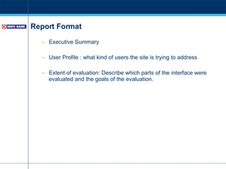 Report Format Executive Summary User Profile : what kind of users the site is trying to address Extent of evaluation:  Describe which parts of the interface were evaluated and the goals of the evaluation.  