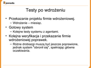 Testy po wdrożeniu Przekazanie projektu firmie wdrożeniowej. Wdrożenie – miesiąc. Gotowy system Kolejne testy systemu z agentami. Kolejna weryfikacja i przekazanie firmie wdrożeniowej poprawek. Różne drobiazgi muszą być jeszcze poprawione, jednak system &quot;obronił się&quot;, spełniając główne oczekiwania. 