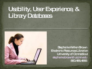 Usability, User Experience, & Library Databases  Stephanie Willen Brown  Electronic Resources Librarian University of Connecticut [email_address]   860.486.4855  