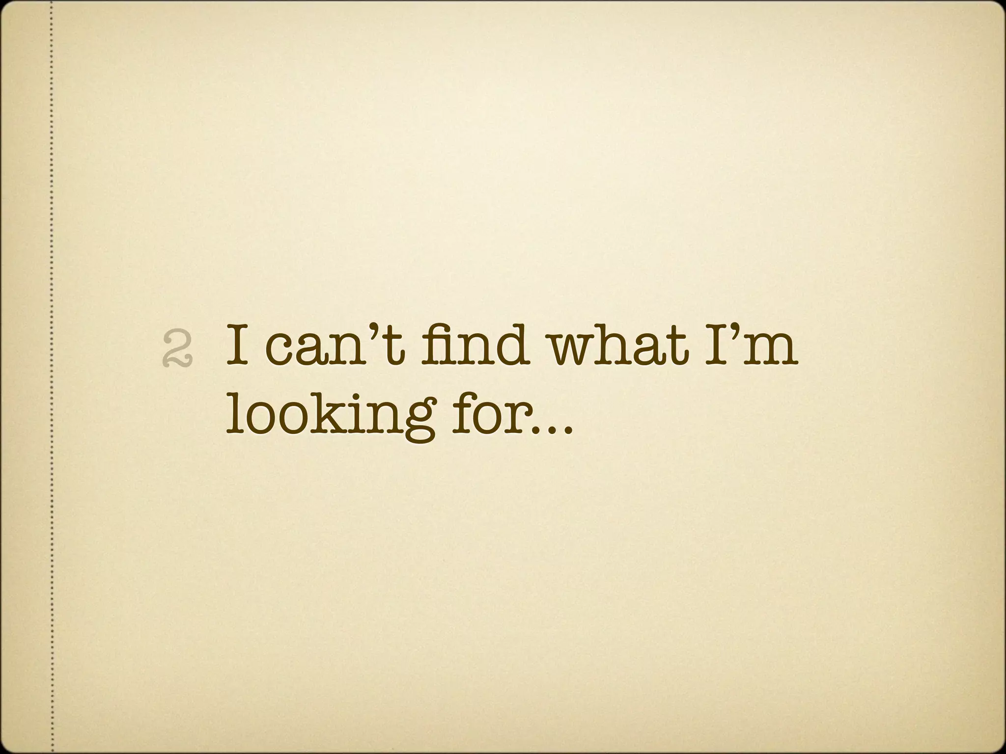 2 I can’t ﬁnd what I’m
  looking for...
 