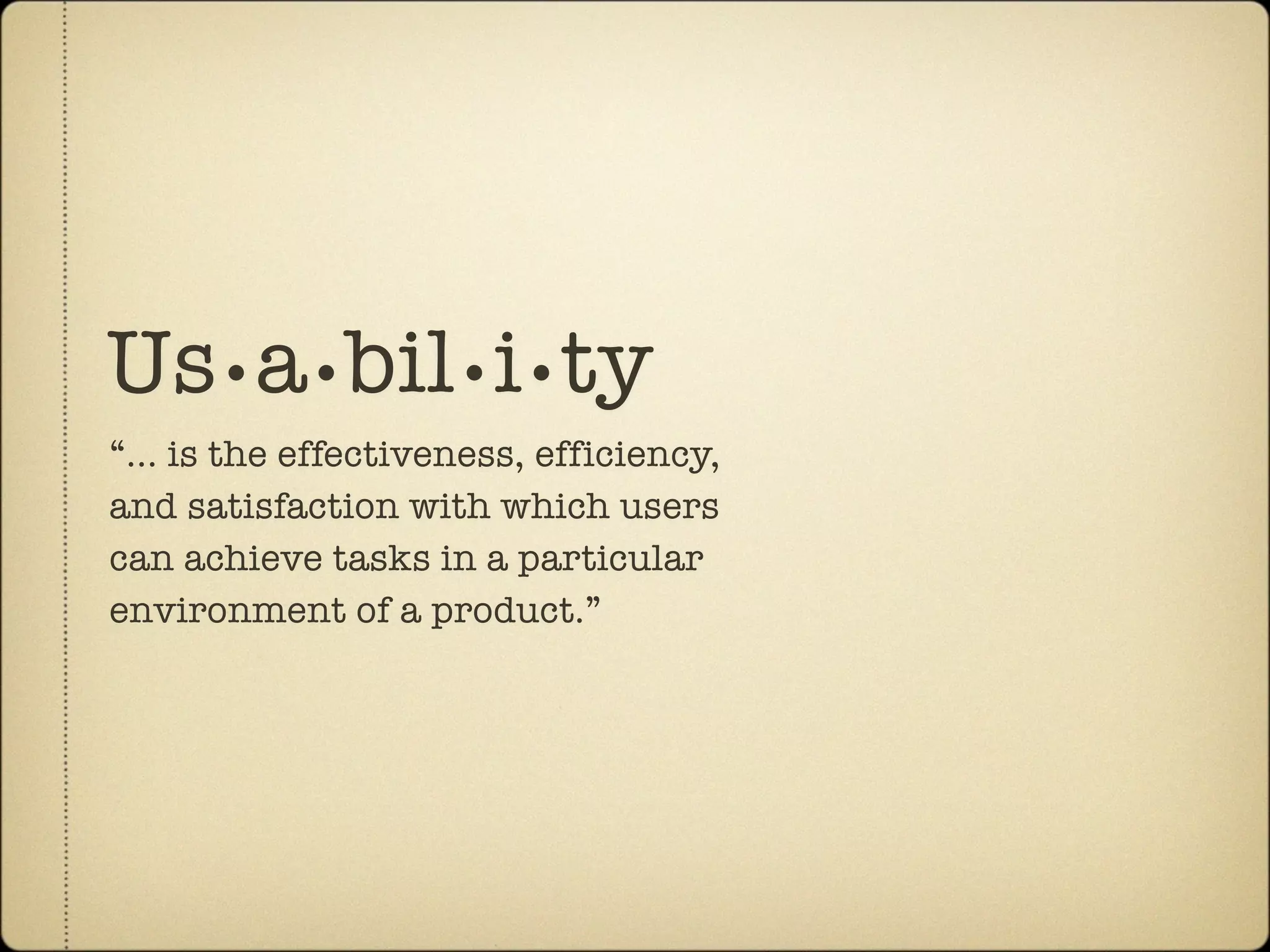 Us•a•bil•i•ty
“... is the effectiveness, efficiency,
and satisfaction with which users
can achieve tasks in a particular
environment of a product.”
 