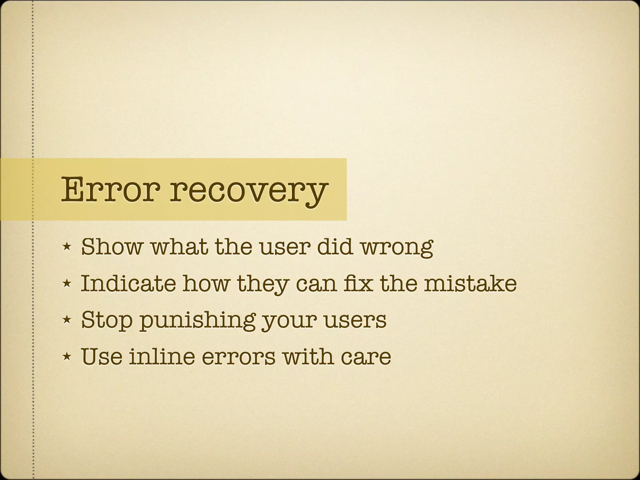 Error recovery
★   Show what the user did wrong
★   Indicate how they can ﬁx the mistake
★   Stop punishing your users
★   Use inline errors with care
 