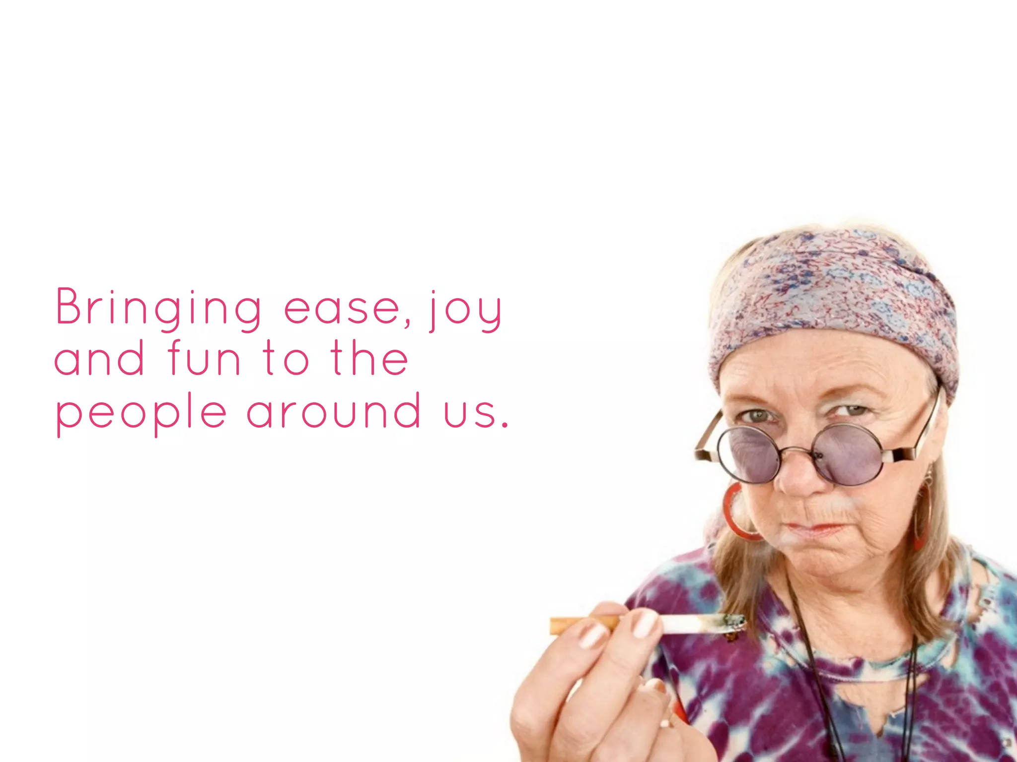 Bringing ease, joy
and fun to the
people around us.
 