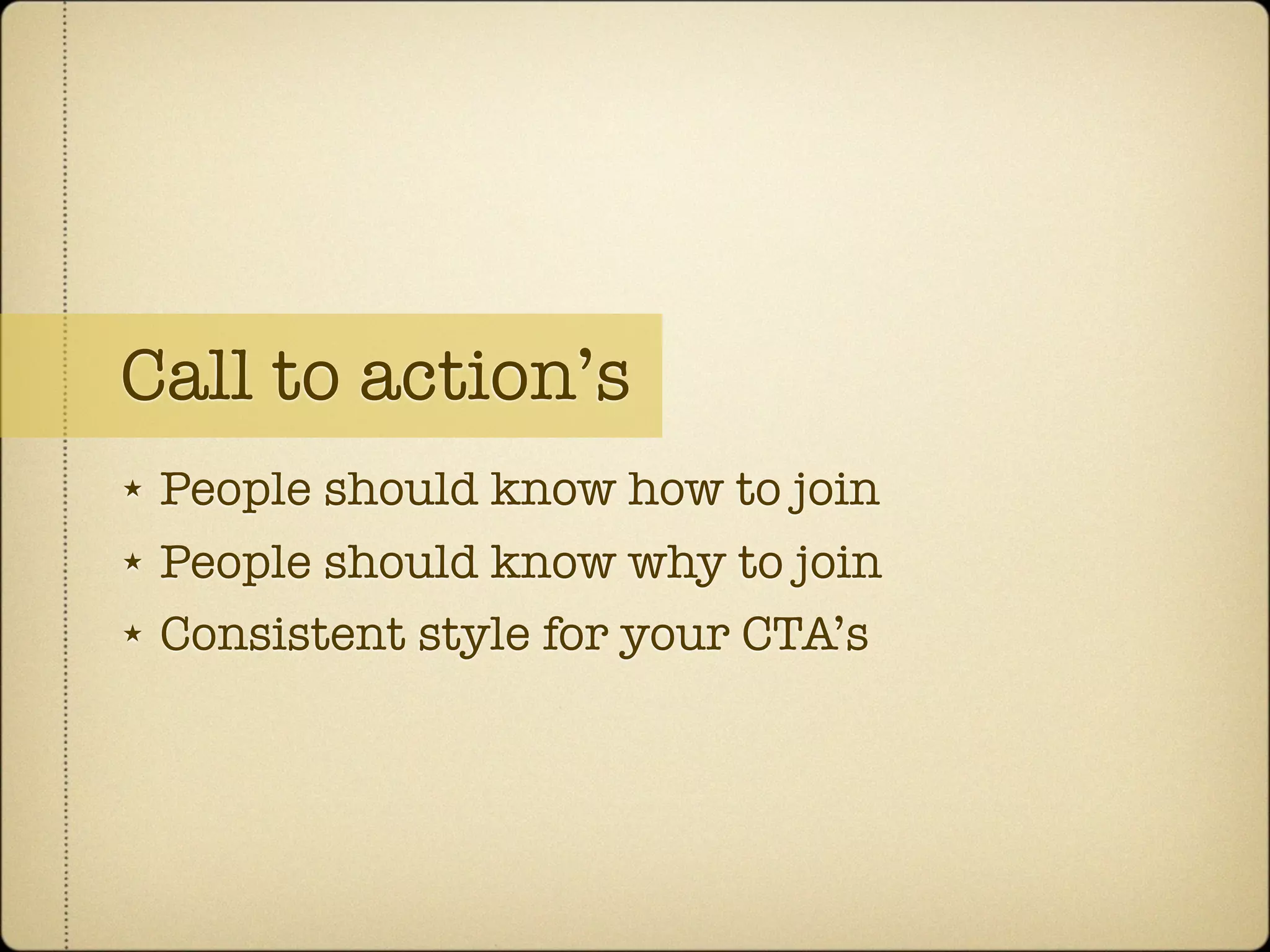 Call to action’s
★   People should know how to join
★   People should know why to join
★   Consistent style for your CTA’s
 