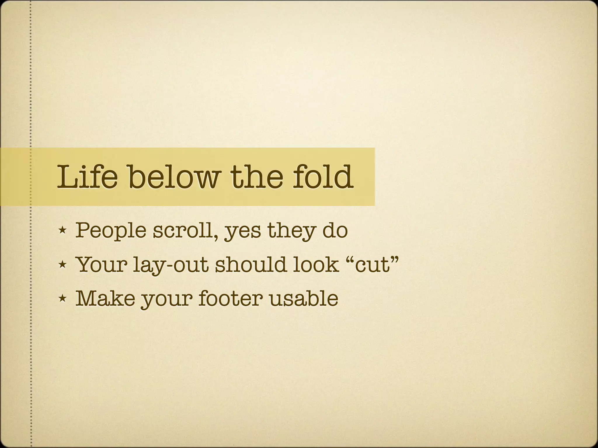 Life below the fold
★   People scroll, yes they do
★   Your lay-out should look “cut”
★   Make your footer usable
 