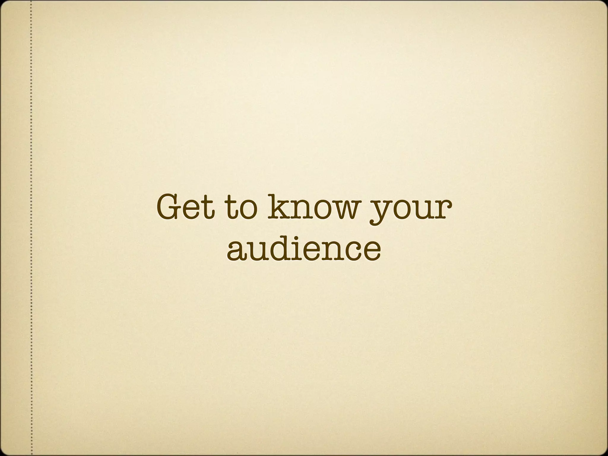 Get to know your
    audience
 
