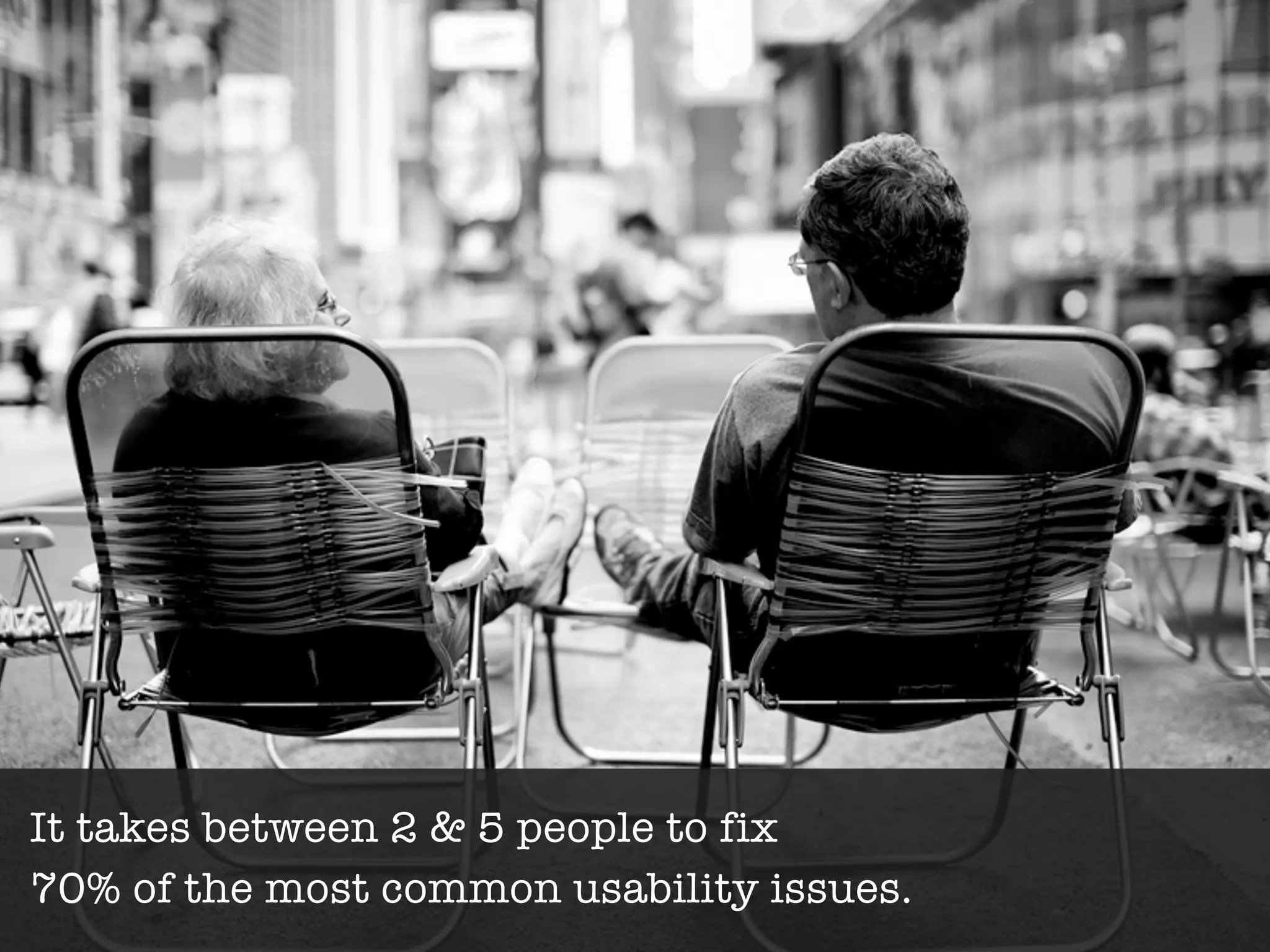 It takes between 2 & 5 people to fix
70% of the most common usability issues.
 