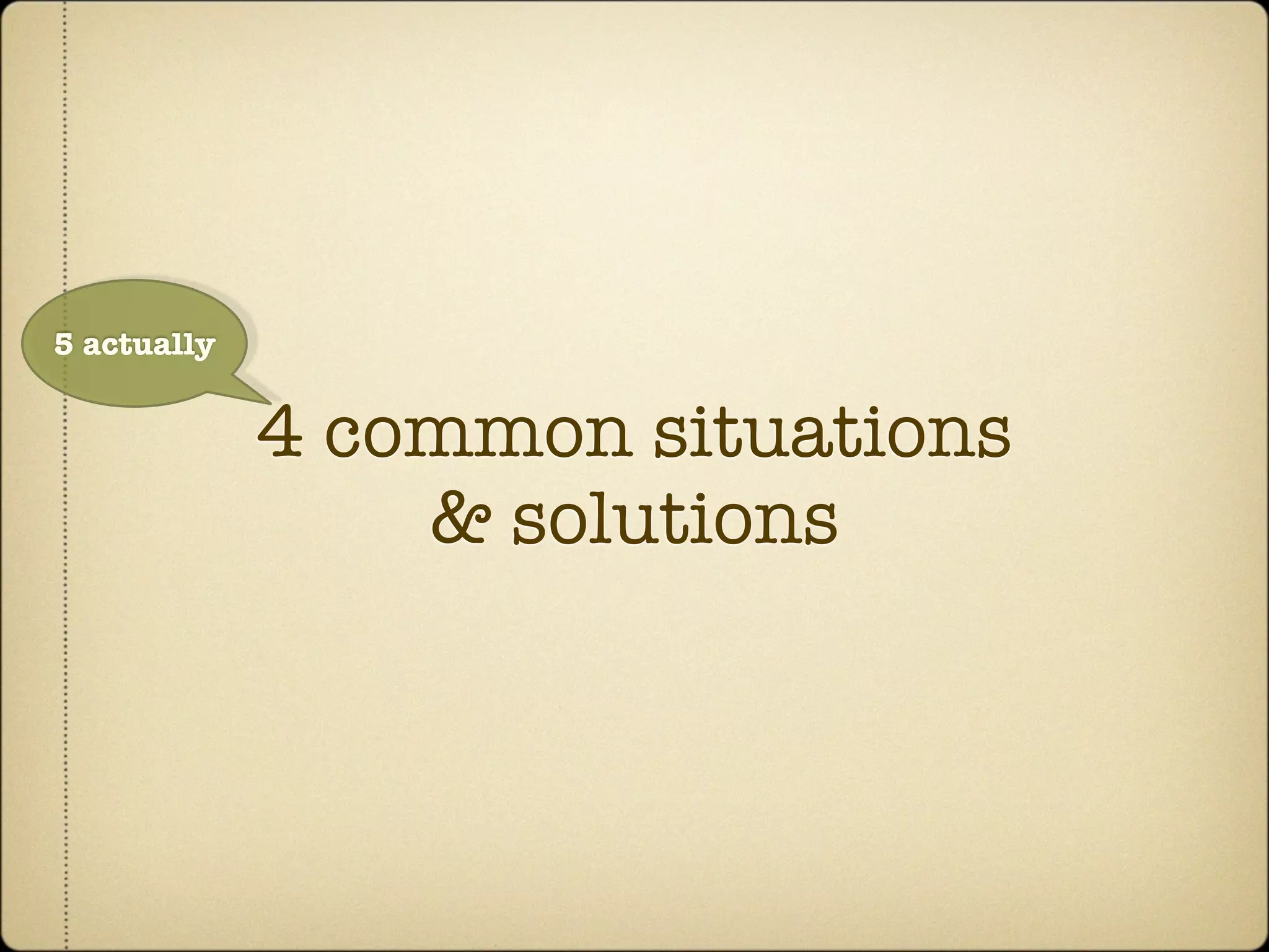 5 actually


             4 common situations
                 & solutions
 