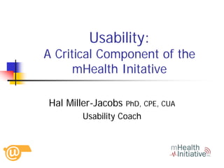 Usability:
A Critical Component of the
      mHealth Initative

Hal Miller-Jacobs   PhD, CPE, CUA
       Usability Coach
 