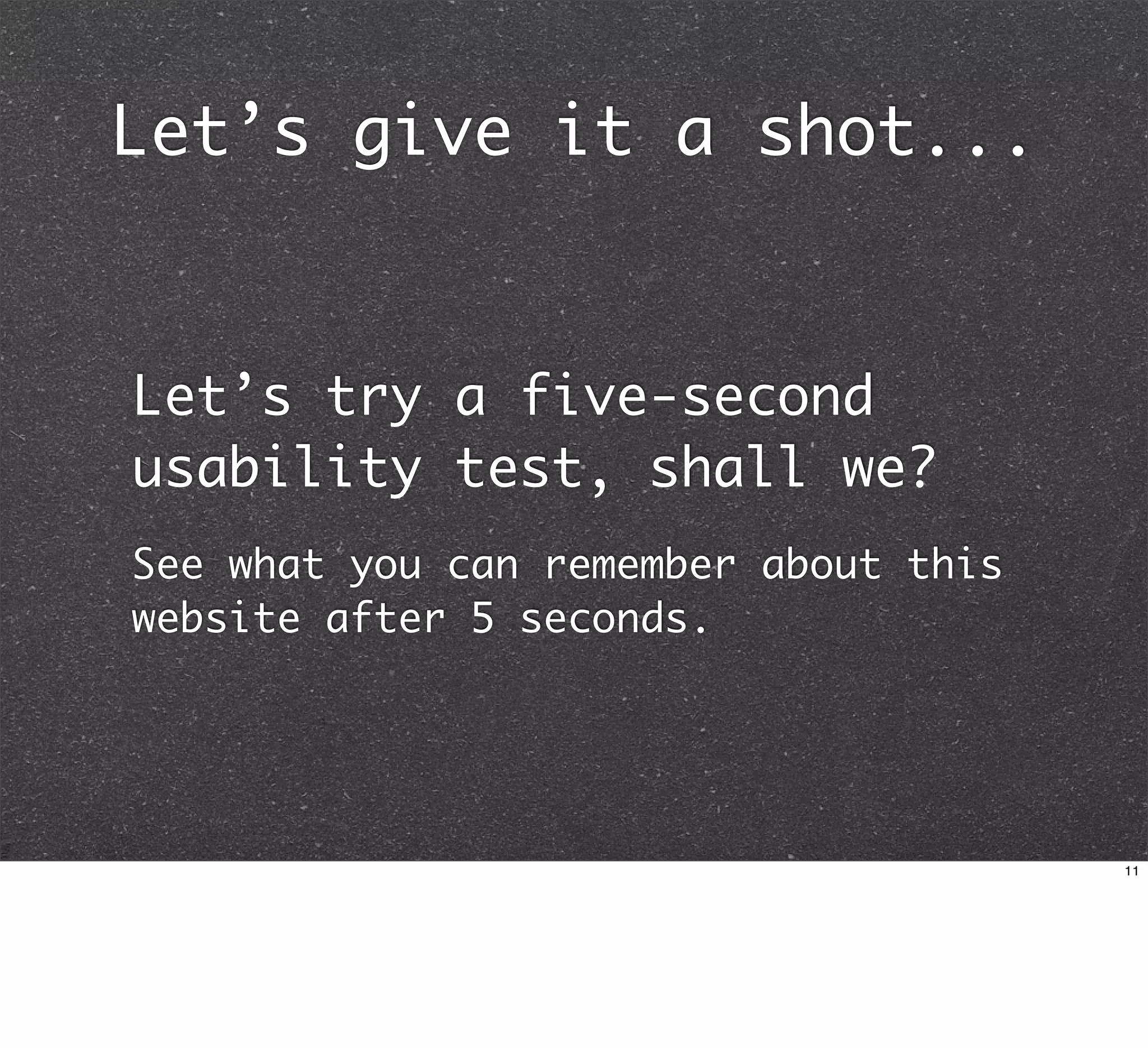 Let’s give it a shot...


Let’s try a five-second
usability test, shall we?
See what you can remember about this
website after 5 seconds.




                                       11
 