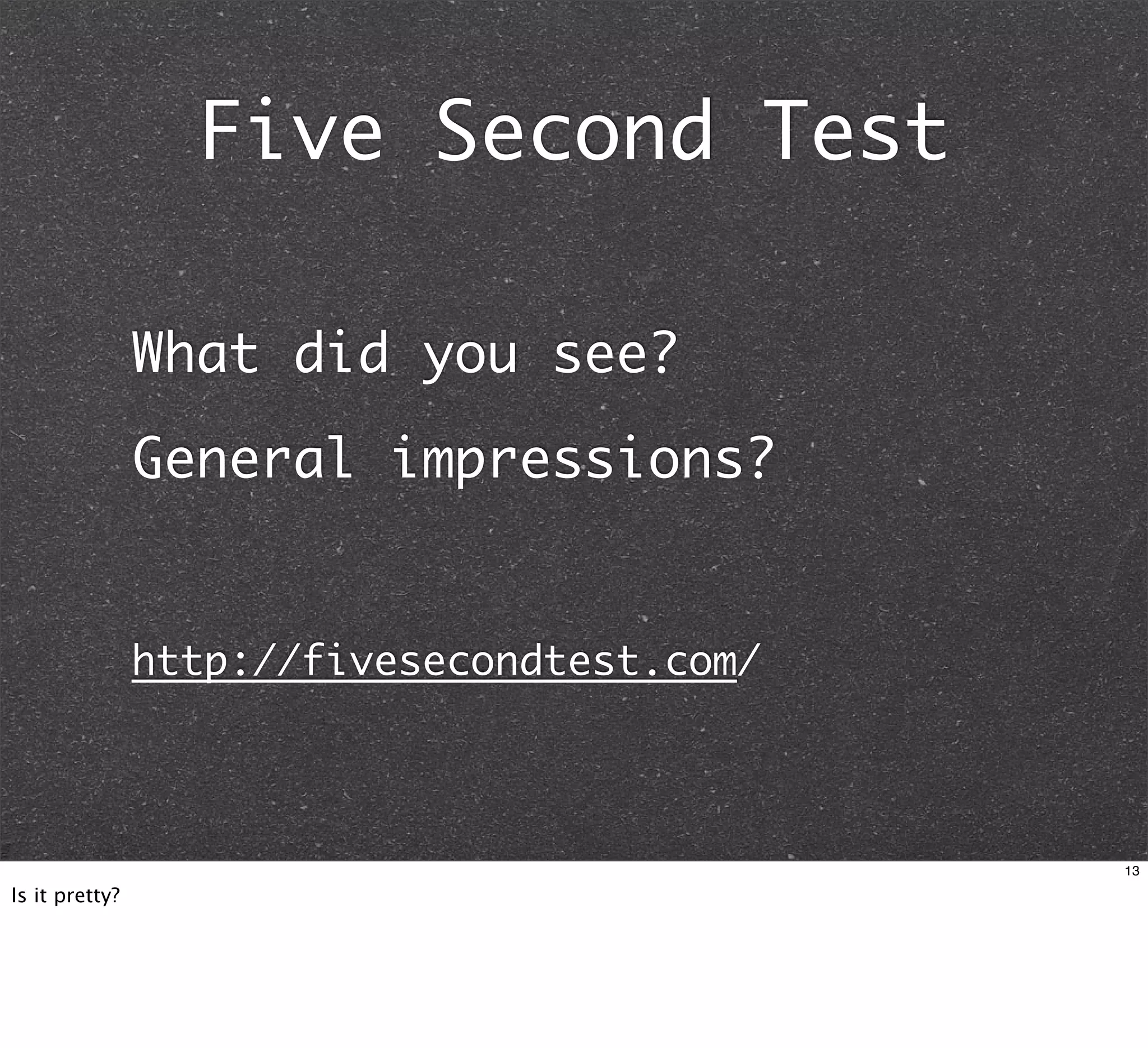 Five Second Test

                What did you see?
                General impressions?


                http://fivesecondtest.com/



                                             13

Is it pretty?
 