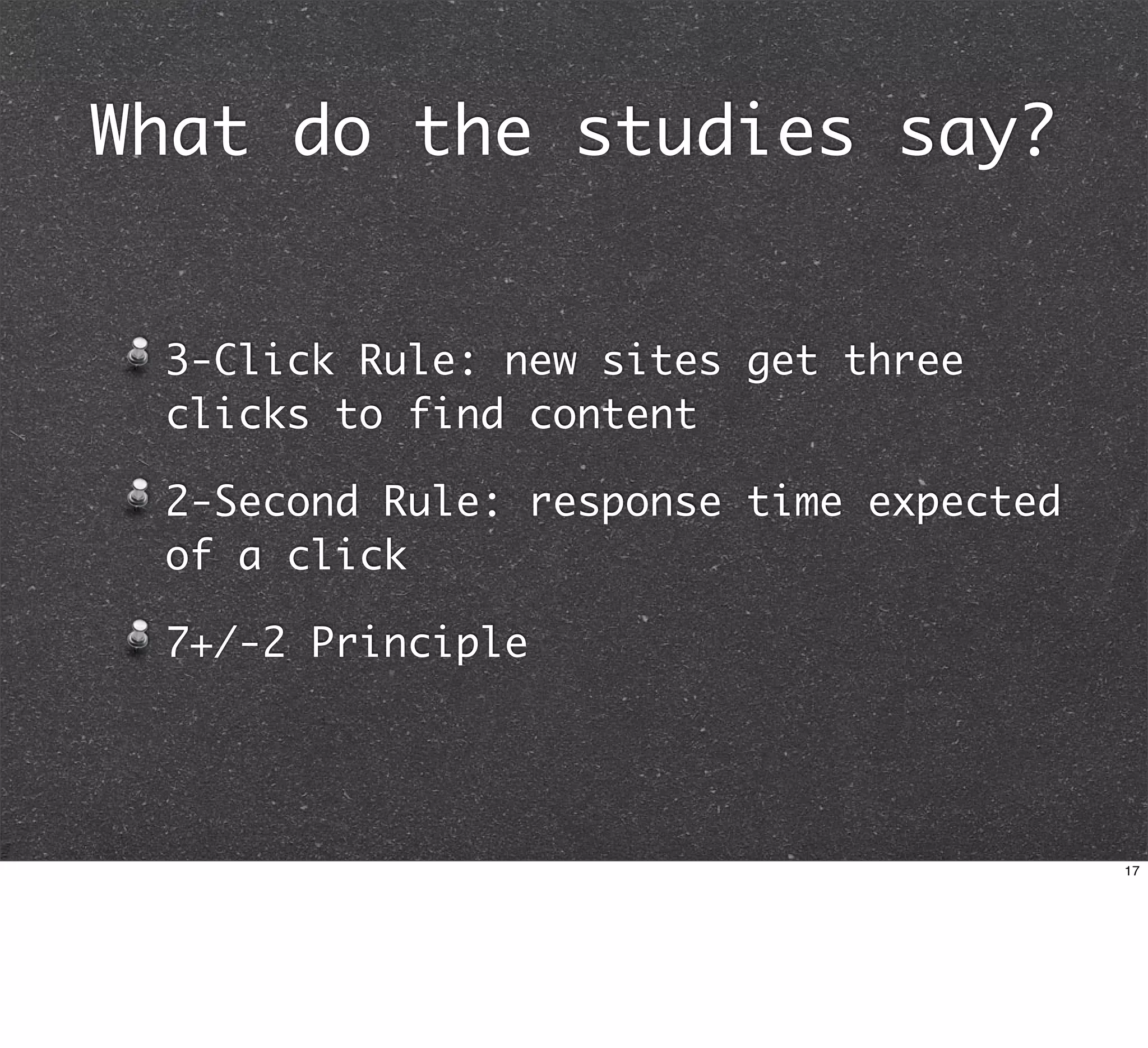 What do the studies say?


 3-Click Rule: new sites get three
 clicks to find content

 2-Second Rule: response time expected
 of a click

 7+/-2 Principle




                                         17
 