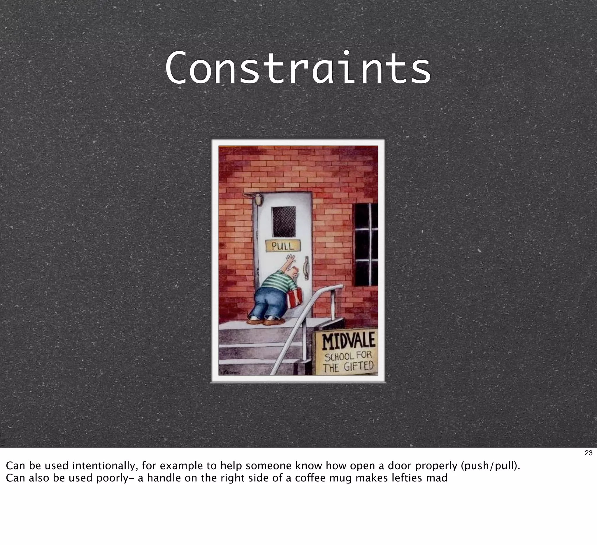Constraints




                                                                                                    23

Can be used intentionally, for example to help someone know how open a door properly (push/pull).
Can also be used poorly- a handle on the right side of a coffee mug makes lefties mad
 