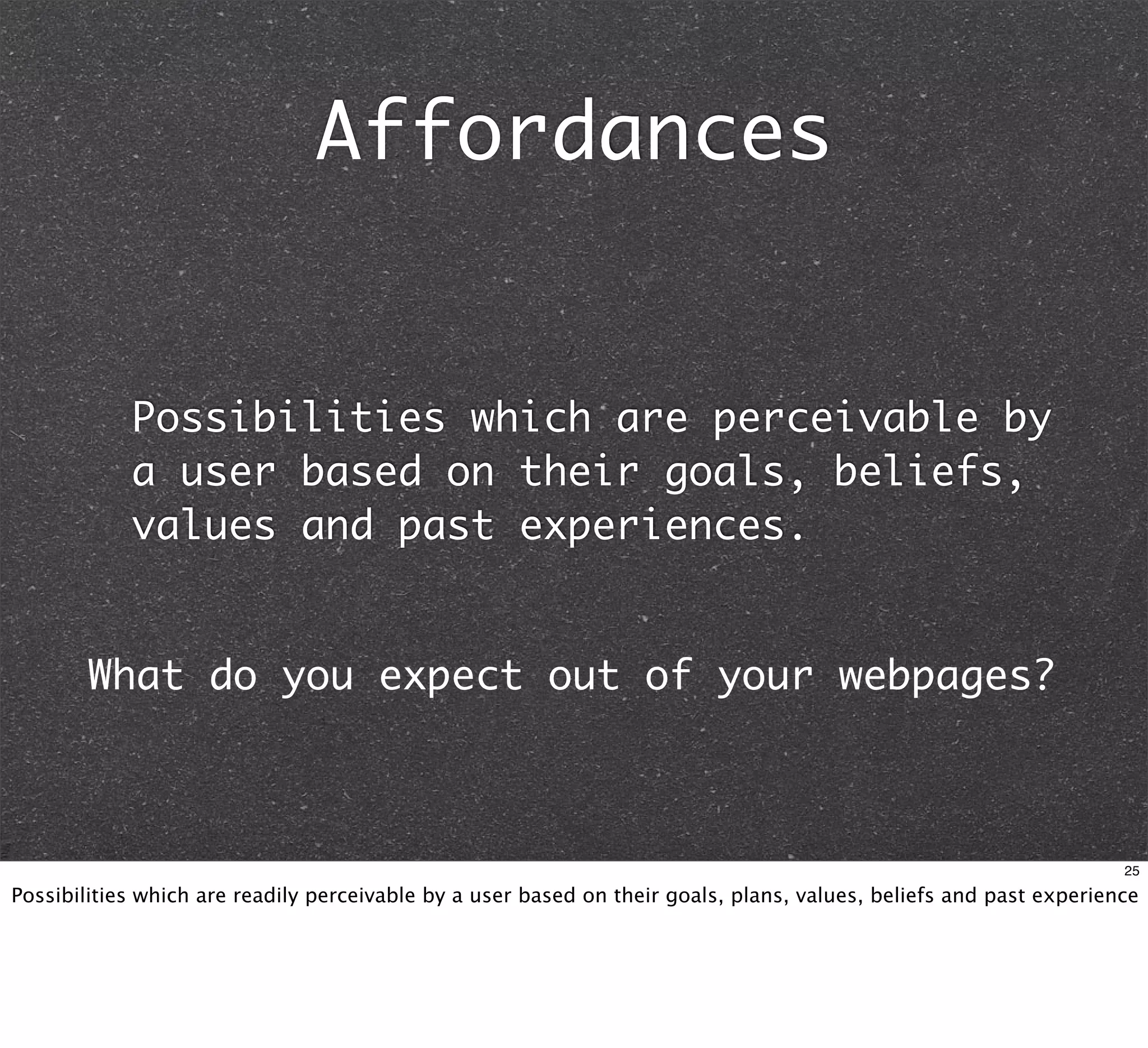 Affordances


            Possibilities which are perceivable by
            a user based on their goals, beliefs,
            values and past experiences.


        What do you expect out of your webpages?



                                                                                                                    25

Possibilities which are readily perceivable by a user based on their goals, plans, values, beliefs and past experience
 