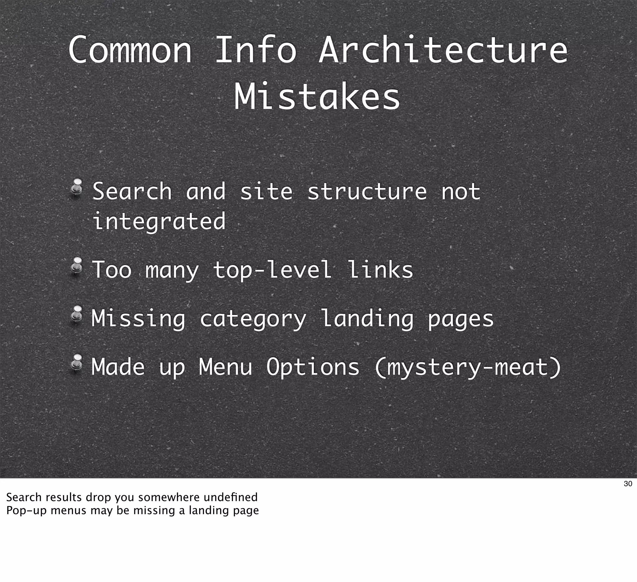 Common Info Architecture
                  Mistakes

              Search and site structure not
              integrated

              Too many top-level links

              Missing category landing pages

              Made up Menu Options (mystery-meat)



                                                    30

Search results drop you somewhere undeﬁned
Pop-up menus may be missing a landing page
 