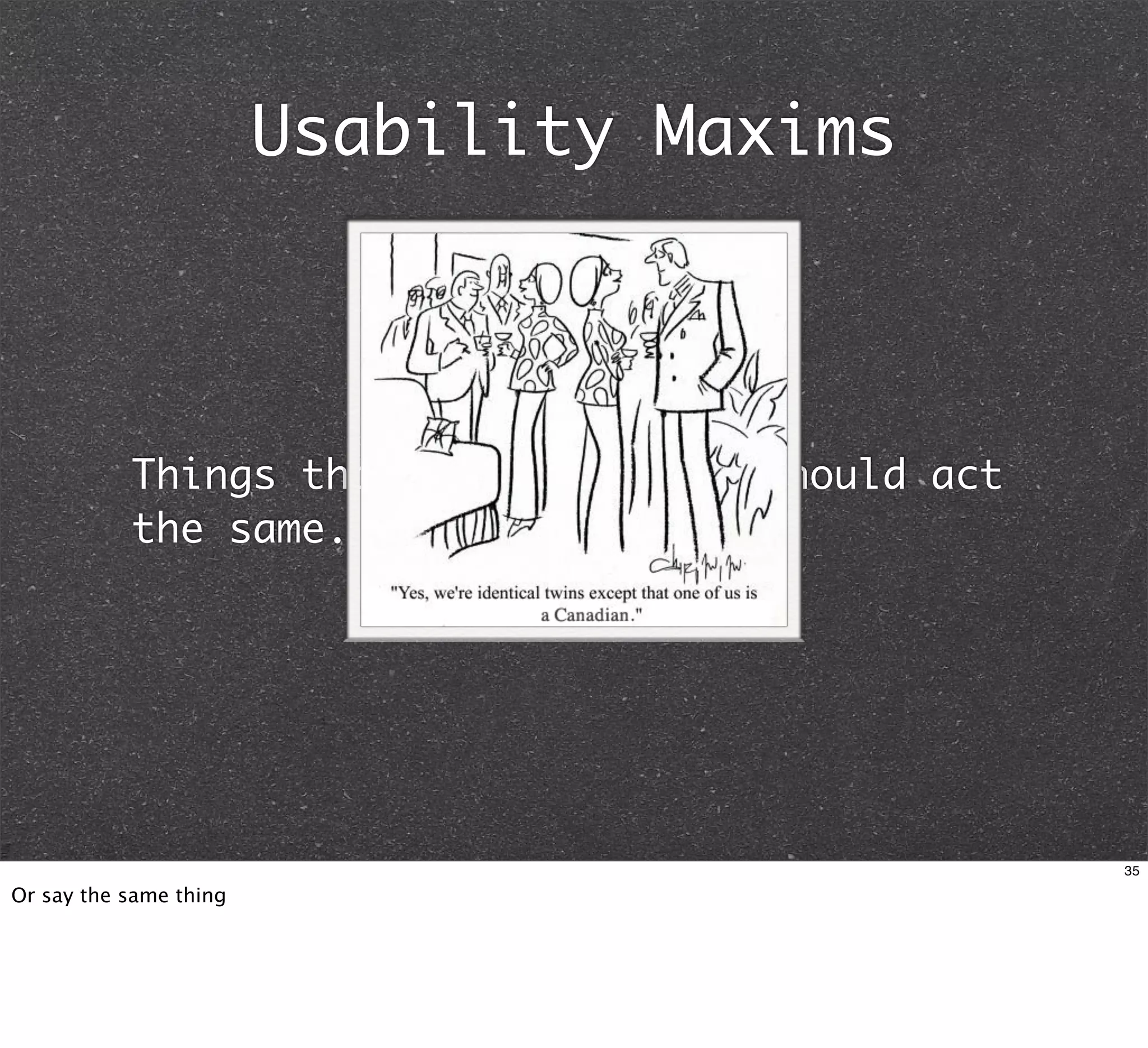 Usability Maxims



           Things that look the same should act
           the same.




                                                  35

Or say the same thing
 