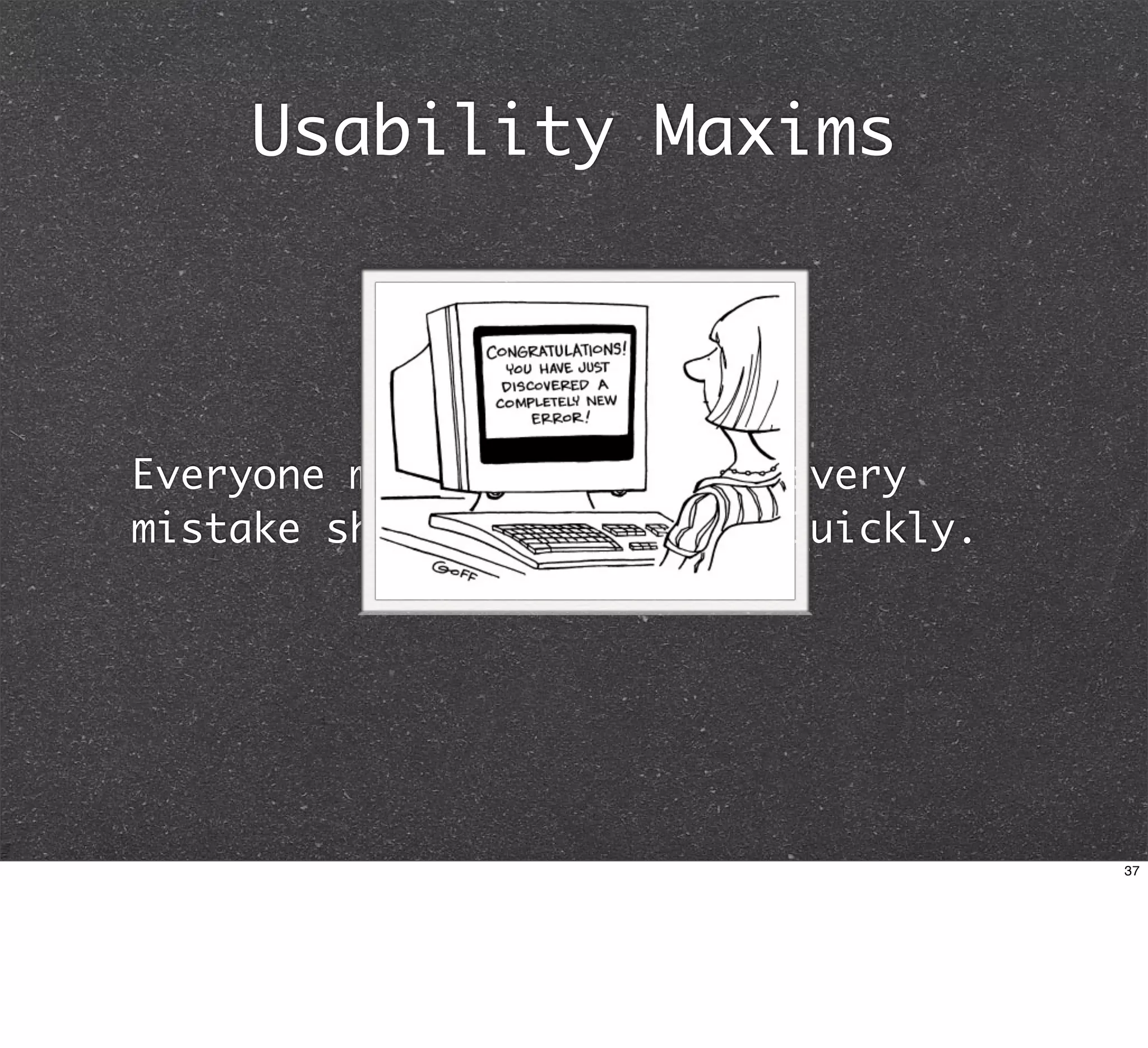 Usability Maxims



Everyone makes mistakes so every
mistake should be fixable. Quickly.




                                      37
 