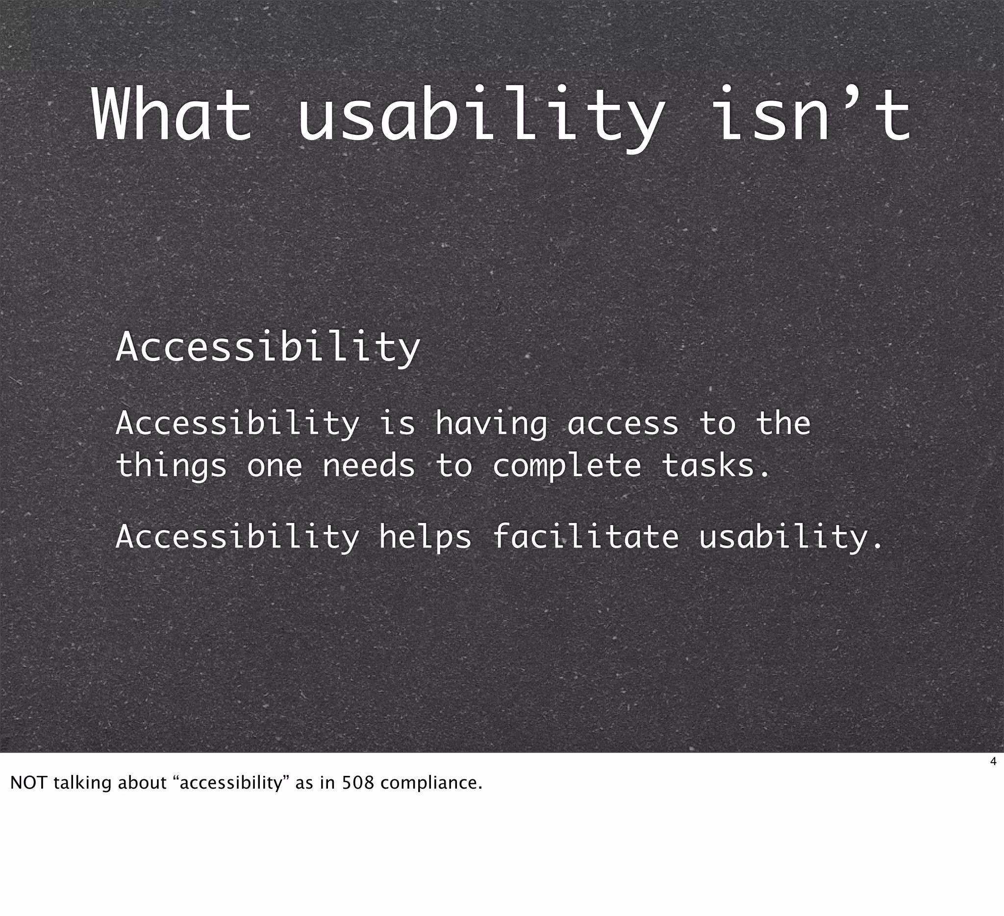 What usability isn’t


            Accessibility
            Accessibility is having access to the
            things one needs to complete tasks.

            Accessibility helps facilitate usability.




                                                          4

NOT talking about “accessibility” as in 508 compliance.
 